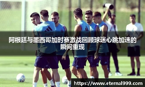 阿根廷与墨西哥加时赛激战回顾球迷心跳加速的瞬间重现